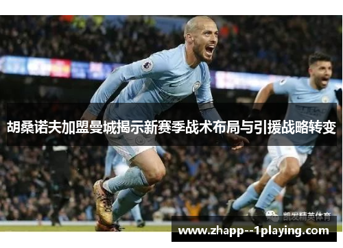 胡桑诺夫加盟曼城揭示新赛季战术布局与引援战略转变 胡桑诺夫加盟曼城揭示新赛季战术布局与引援战略转变