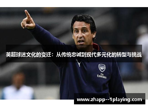 英超球迷文化的变迁:从传统忠诚到现代多元化的转型与挑战 英超球迷文化的变迁:从传统忠诚到现代多元化的转型与挑战