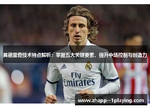 莫德里奇技术特点解析:掌握五大关键要素,提升中场控制与创造力 莫德里奇技术特点解析:掌握五大关键要素,提升中场控制与创造力