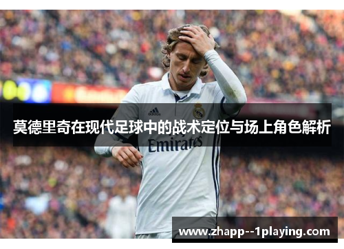 莫德里奇在现代足球中的战术定位与场上角色解析