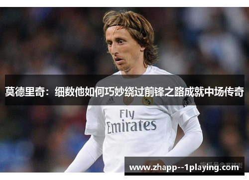 莫德里奇:细数他如何巧妙绕过前锋之路成就中场传奇 莫德里奇:细数他如何巧妙绕过前锋之路成就中场传奇