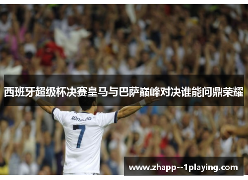西班牙超级杯决赛皇马与巴萨巅峰对决谁能问鼎荣耀 西班牙超级杯决赛皇马与巴萨巅峰对决谁能问鼎荣耀
