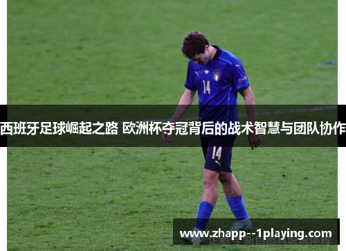 西班牙足球崛起之路 欧洲杯夺冠背后的战术智慧与团队协作 西班牙足球崛起之路 欧洲杯夺冠背后的战术智慧与团队协作