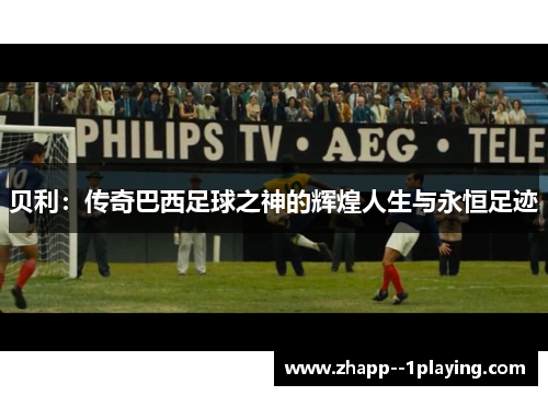 贝利:传奇巴西足球之神的辉煌人生与永恒足迹 贝利:传奇巴西足球之神的辉煌人生与永恒足迹