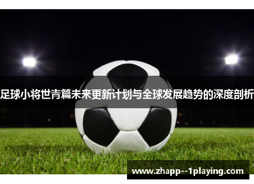 足球小将世青篇未来更新计划与全球发展趋势的深度剖析 足球小将世青篇未来更新计划与全球发展趋势的深度剖析