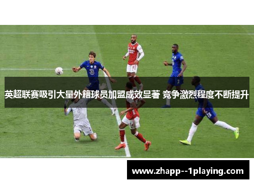英超联赛吸引大量外籍球员加盟成效显著 竞争激烈程度不断提升 英超联赛吸引大量外籍球员加盟成效显著 竞争激烈程度不断提升