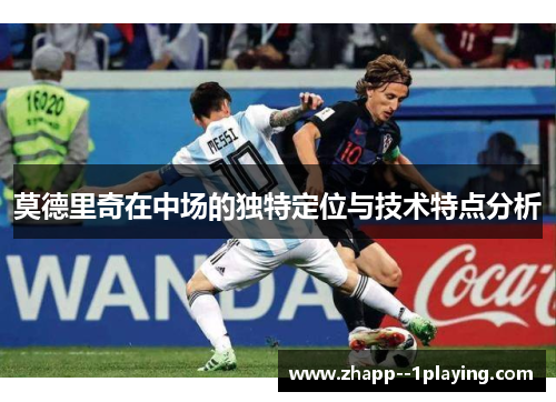 莫德里奇在中场的独特定位与技术特点分析 莫德里奇在中场的独特定位与技术特点分析