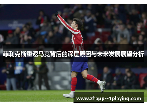 菲利克斯重返马竞背后的深层原因与未来发展展望分析 菲利克斯重返马竞背后的深层原因与未来发展展望分析