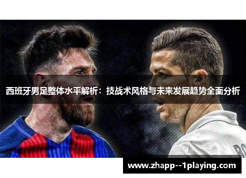 西班牙男足整体水平解析:技战术风格与未来发展趋势全面分析 西班牙男足整体水平解析:技战术风格与未来发展趋势全面分析