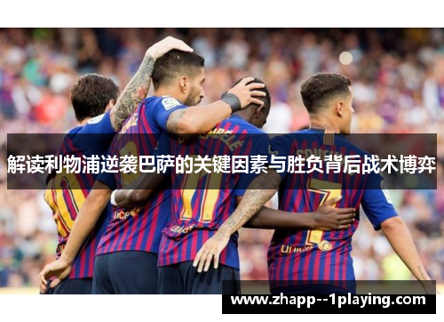 解读利物浦逆袭巴萨的关键因素与胜负背后战术博弈