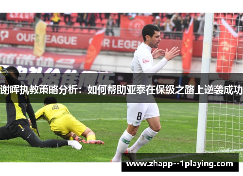 谢晖执教策略分析:如何帮助亚泰在保级之路上逆袭成功 谢晖执教策略分析:如何帮助亚泰在保级之路上逆袭成功