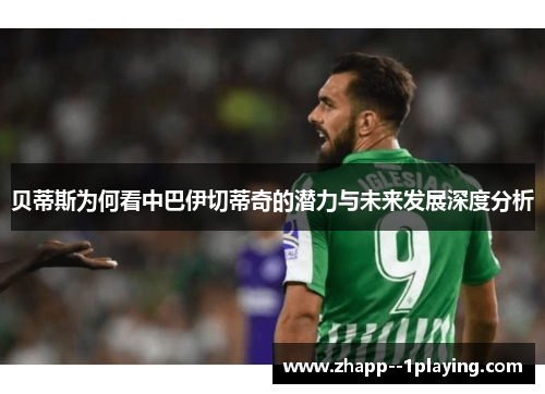 贝蒂斯为何看中巴伊切蒂奇的潜力与未来发展深度分析 贝蒂斯为何看中巴伊切蒂奇的潜力与未来发展深度分析
