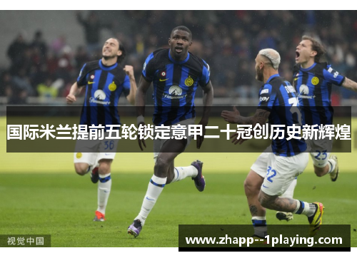 国际米兰提前五轮锁定意甲二十冠创历史新辉煌