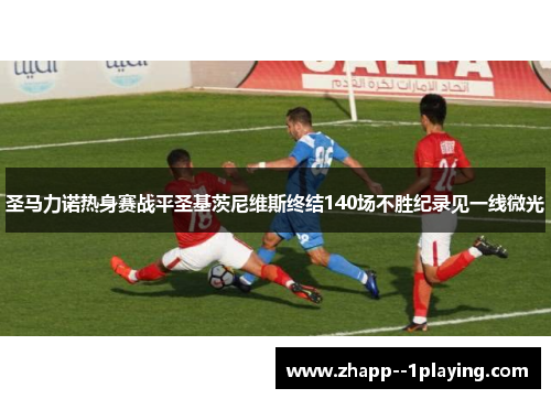 圣马力诺热身赛战平圣基茨尼维斯终结140场不胜纪录见一线微光