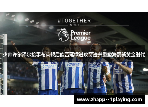 少帅许尔泽尔接手布莱顿后能否延续进攻奇迹并重塑海鸥新黄金时代