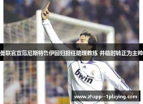 曼联官宣范尼斯特鲁伊回归担任助理教练 并临时转正为主帅