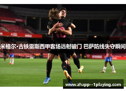 米格尔·古铁雷斯西甲客场远射破门 巴萨防线失守瞬间 米格尔·古铁雷斯西甲客场远射破门 巴萨防线失守瞬间