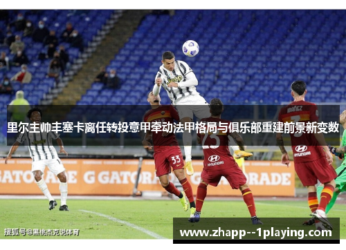 里尔主帅丰塞卡离任转投意甲牵动法甲格局与俱乐部重建前景新变数