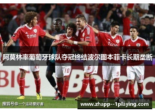 阿莫林率葡萄牙球队夺冠终结波尔图本菲卡长期垄断