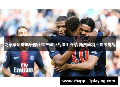 克莱蒙足球俱乐部连续三季征战法甲终结 新赛季将迎降级挑战 克莱蒙足球俱乐部连续三季征战法甲终结 新赛季将迎降级挑战