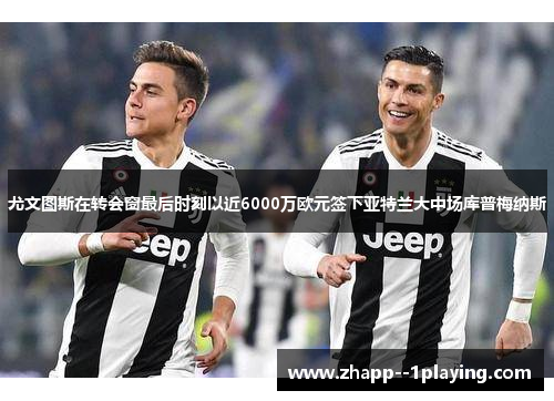 尤文图斯在转会窗最后时刻以近6000万欧元签下亚特兰大中场库普梅纳斯 尤文图斯在转会窗最后时刻以近6000万欧元签下亚特兰大中场库普梅纳斯