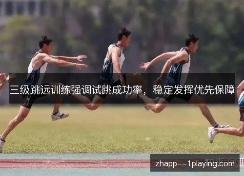 三级跳远训练强调试跳成功率，稳定发挥优先保障