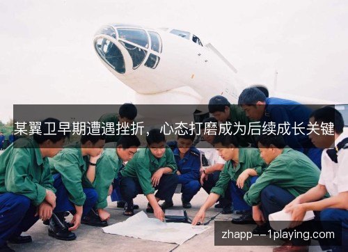 某翼卫早期遭遇挫折,心态打磨成为后续成长关键 某翼卫早期遭遇挫折,心态打磨成为后续成长关键