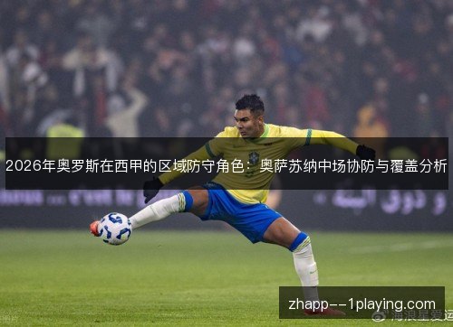2026年奥罗斯在西甲的区域防守角色:奥萨苏纳中场协防与覆盖分析 2026年奥罗斯在西甲的区域防守角色:奥萨苏纳中场协防与覆盖分析